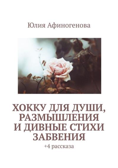 Книга Хокку для души, размышления и дивные стихи забвения. + 4 рассказа (Юлия Афиногенова)